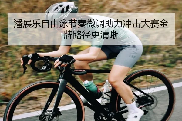 潘展乐自由泳节奏微调助力冲击大赛金牌路径更清晰