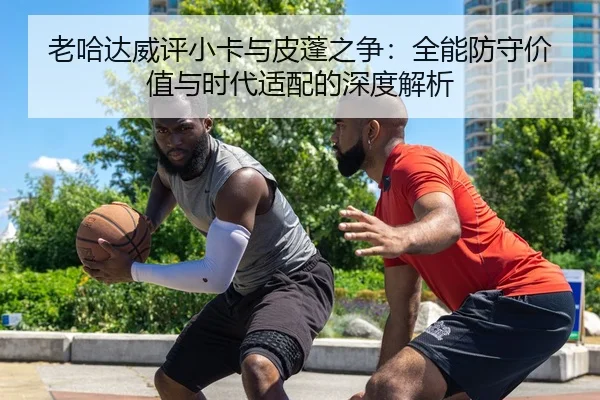 老哈达威评小卡与皮蓬之争：全能防守价值与时代适配的深度解析